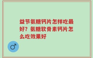 益节氨糖钙片怎样吃最好？氨糖软骨素钙片怎么吃效果好