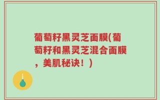 葡萄籽黑灵芝面膜(葡萄籽和黑灵芝混合面膜，美肌秘诀！)