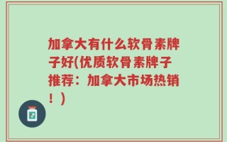 加拿大有什么软骨素牌子好(优质软骨素牌子推荐：加拿大市场热销！)
