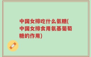 中国女排吃什么氨糖(中国女排食用氨基葡萄糖的作用)