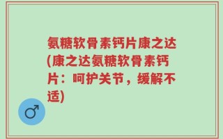 氨糖软骨素钙片康之达(康之达氨糖软骨素钙片：呵护关节，缓解不适)