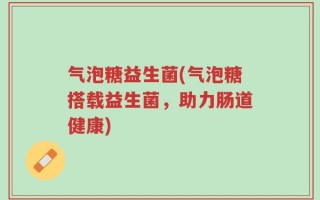 气泡糖益生菌(气泡糖搭载益生菌，助力肠道健康)