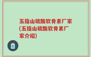 五指山硫酸软骨素厂家(五指山硫酸软骨素厂家介绍)