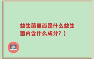 益生菌里面是什么益生菌内含什么成分？)
