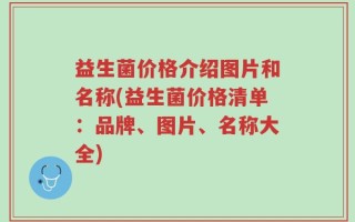 益生菌价格介绍图片和名称(益生菌价格清单：品牌、图片、名称大全)