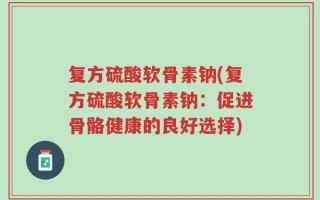 复方硫酸软骨素钠(复方硫酸软骨素钠：促进骨骼健康的良好选择)