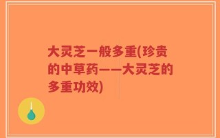 大灵芝一般多重(珍贵的中草药——大灵芝的多重功效)