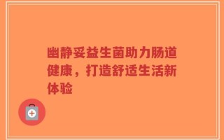幽静妥益生菌助力肠道健康，打造舒适生活新体验