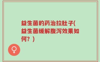 益生菌的药治拉肚子(益生菌缓解腹泻效果如何？)