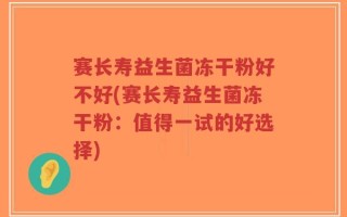 赛长寿益生菌冻干粉好不好(赛长寿益生菌冻干粉：值得一试的好选择)