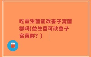 吃益生菌能改善子宫菌群吗(益生菌可改善子宫菌群？)