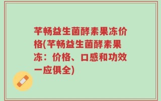 芊畅益生菌酵素果冻价格(芊畅益生菌酵素果冻：价格、口感和功效一应俱全)