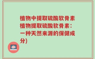 植物中提取硫酸软骨素植物提取硫酸软骨素：一种天然来源的保健成分)