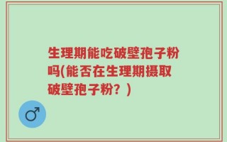 生理期能吃破壁孢子粉吗(能否在生理期摄取破壁孢子粉？)