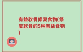 有益软骨修复食物(修复软骨的5种有益食物)