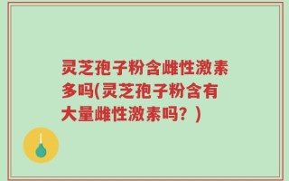 灵芝孢子粉含雌性激素多吗(灵芝孢子粉含有大量雌性激素吗？)