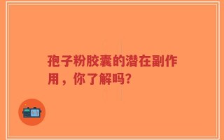 孢子粉胶囊的潜在副作用，你了解吗？
