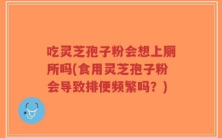 吃灵芝孢子粉会想上厕所吗(食用灵芝孢子粉会导致排便频繁吗？)