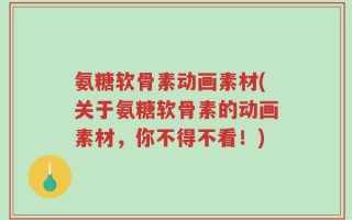 氨糖软骨素动画素材(关于氨糖软骨素的动画素材，你不得不看！)