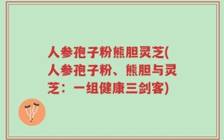 人参孢子粉熊胆灵芝(人参孢子粉、熊胆与灵芝：一组健康三剑客)