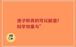 孢子粉真的可以解酒？科学效果与”