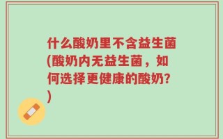 什么酸奶里不含益生菌(酸奶内无益生菌，如何选择更健康的酸奶？)