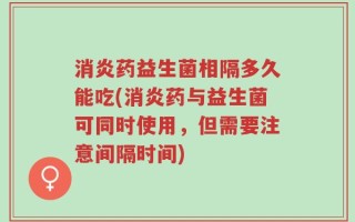 消炎药益生菌相隔多久能吃(消炎药与益生菌可同时使用，但需要注意间隔时间)