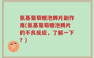 氨基葡萄糖泡腾片副作用(氨基葡萄糖泡腾片的不良反应，了解一下？)