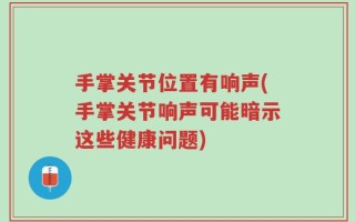 手掌关节位置有响声(手掌关节响声可能暗示这些健康问题)