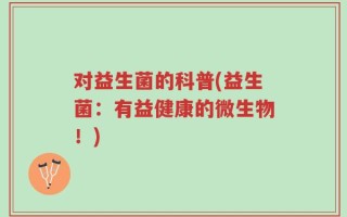 对益生菌的科普(益生菌：有益健康的微生物！)