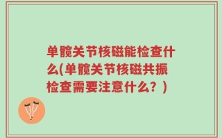 单髋关节核磁能检查什么(单髋关节核磁共振检查需要注意什么？)
