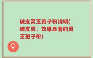 破皮灵芝孢子粉说明(破皮灵：效果显著的灵芝孢子粉)