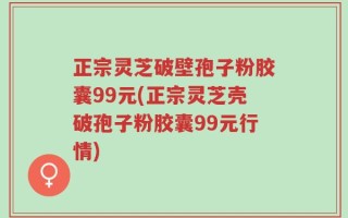 正宗灵芝破壁孢子粉胶囊99元(正宗灵芝壳破孢子粉胶囊99元行情)