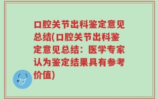 口腔关节出科鉴定意见总结(口腔关节出科鉴定意见总结：医学专家认为鉴定结果具有参考价值)