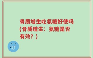 骨质增生吃氨糖好使吗(骨质增生：氨糖是否有效？)