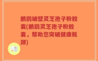 鹏鹞破壁灵芝孢子粉胶囊(鹏鹞灵芝孢子粉胶囊，帮助您突破健康瓶颈)