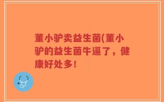 董小驴卖益生菌(董小驴的益生菌牛逼了，健康好处多！