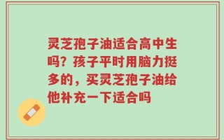 灵芝孢子油适合高中生吗？孩子平时用脑力挺多的，买灵芝孢子油给他补充一下适合吗