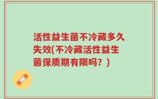 活性益生菌不冷藏多久失效(不冷藏活性益生菌保质期有限吗？)