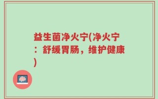 益生菌净火宁(净火宁：舒缓胃肠，维护健康)