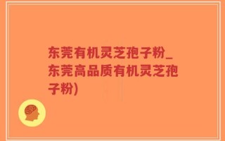 东莞有机灵芝孢子粉_东莞高品质有机灵芝孢子粉)