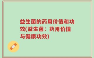 益生菌的药用价值和功效(益生菌：药用价值与健康功效)