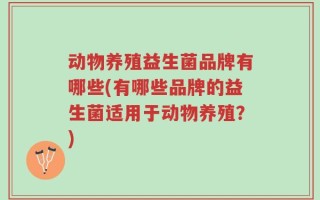 动物养殖益生菌品牌有哪些(有哪些品牌的益生菌适用于动物养殖？)