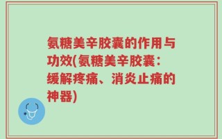 氨糖美辛胶囊的作用与功效(氨糖美辛胶囊：缓解疼痛、消炎止痛的神器)