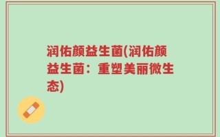 润佑颜益生菌(润佑颜益生菌：重塑美丽微生态)