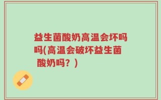 益生菌酸奶高温会坏吗吗(高温会破坏益生菌 酸奶吗？)