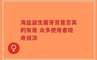 海盐益生菌牙膏是否真的有用 众多使用者现身说法