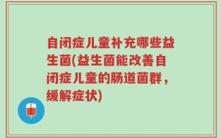 自闭症儿童补充哪些益生菌(益生菌能改善自闭症儿童的肠道菌群，缓解症状)