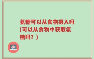 氨糖可以从食物摄入吗(可以从食物中获取氨糖吗？)
