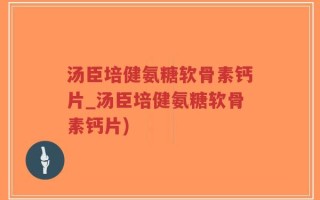 汤臣培健氨糖软骨素钙片_汤臣培健氨糖软骨素钙片)